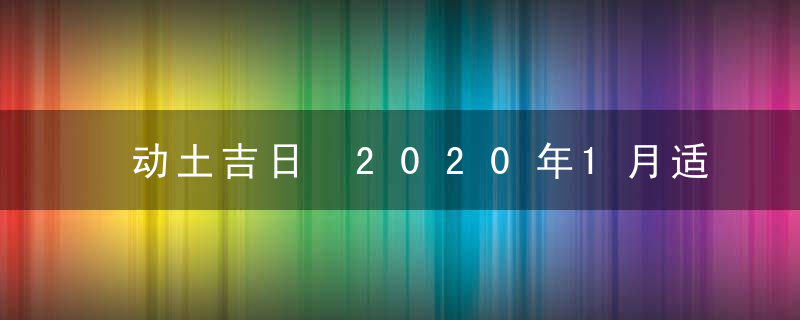 动土吉日 2020年1月适合动土的吉日有哪些